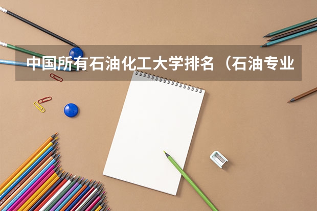 中国所有石油化工大学排名（石油专业大学排名）