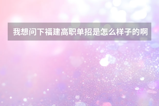 我想问下福建高职单招是怎么样子的啊?具体分数是多少