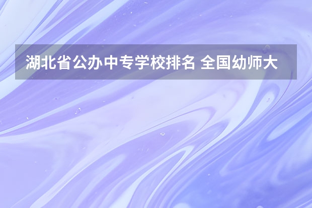 湖北省公办中专学校排名 全国幼师大专学校排名