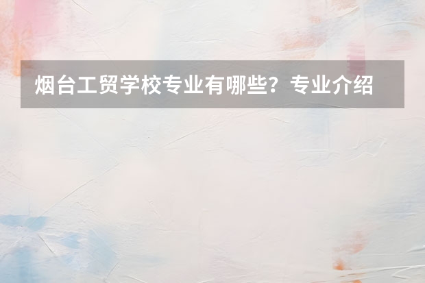 烟台工贸学校专业有哪些？专业介绍