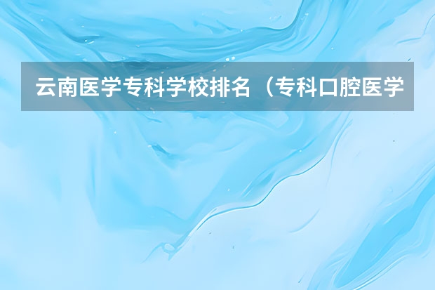 云南医学专科学校排名（专科口腔医学专业排名）