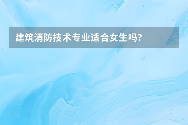 建筑消防技术专业适合女生吗？