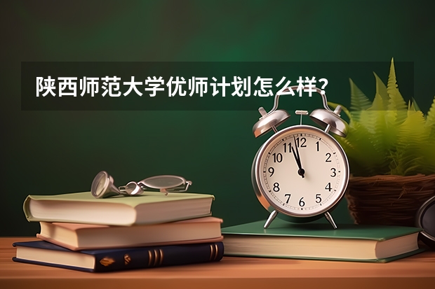 陕西师范大学优师计划怎么样？