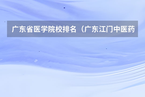 广东省医学院校排名（广东江门中医药职业学院排名）