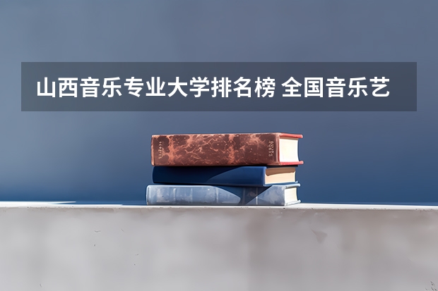 山西音乐专业大学排名榜 全国音乐艺术类院校排名
