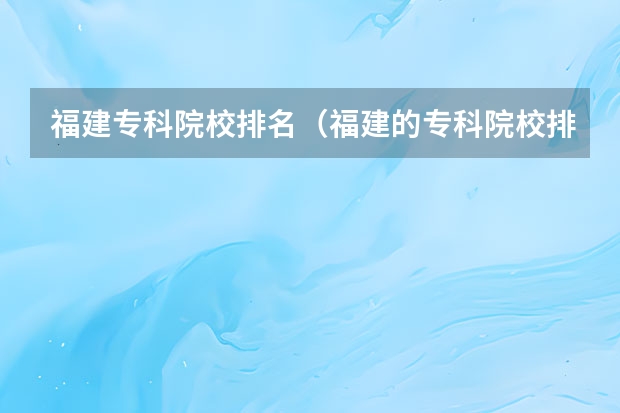 福建专科院校排名（福建的专科院校排名）