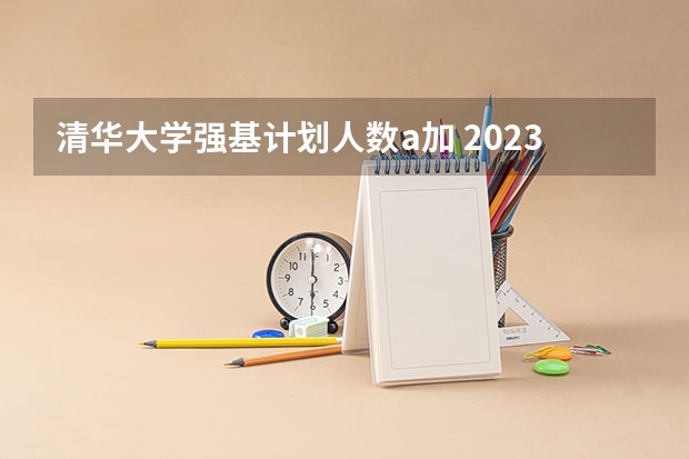 清华大学强基计划人数a加 2023清华强基录取名单