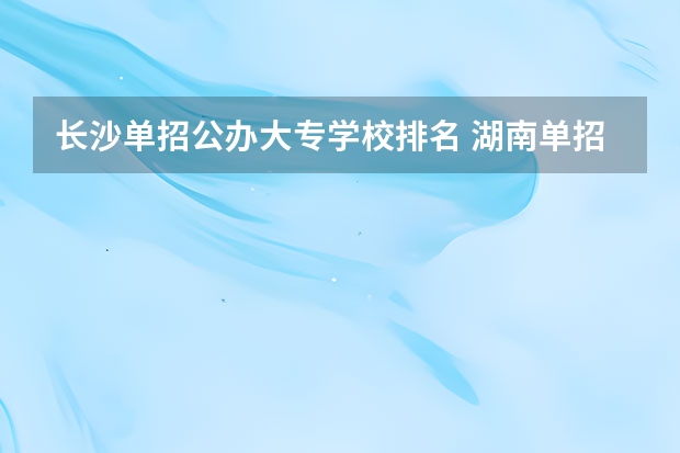 长沙单招公办大专学校排名 湖南单招大专排名