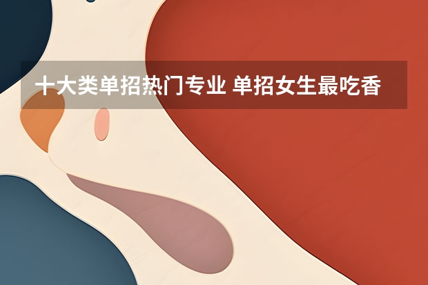 十大类单招热门专业 单招女生最吃香的十大专业