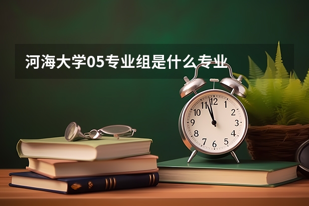 河海大学05专业组是什么专业
