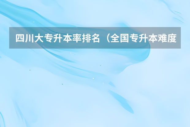 四川大专升本率排名（全国专升本难度省份排名）