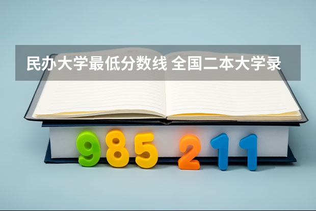 民办大学最低分数线 全国二本大学录取分数线二本最低分数线（多省含文理科）