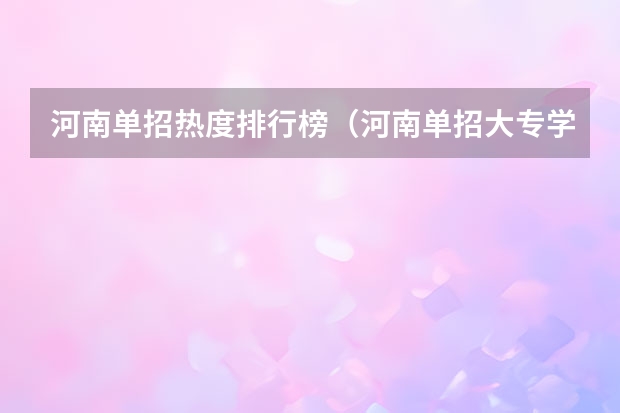 河南单招热度排行榜（河南单招大专学校排行榜）