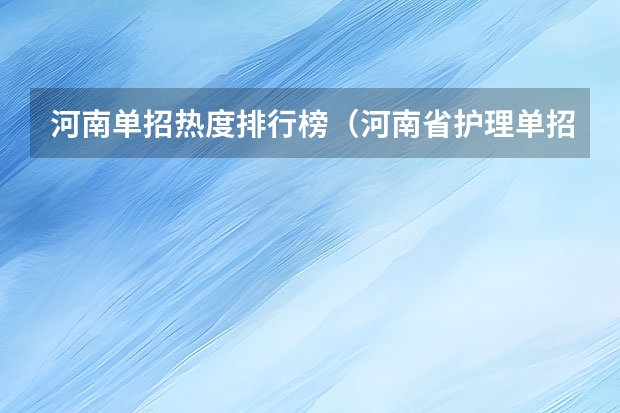 河南单招热度排行榜（河南省护理单招学校排名）