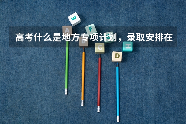 高考什么是地方专项计划，录取安排在哪个批次