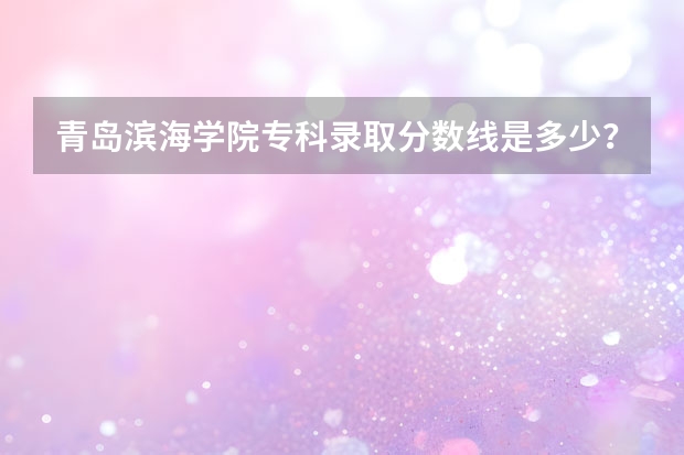 青岛滨海学院专科录取分数线是多少？