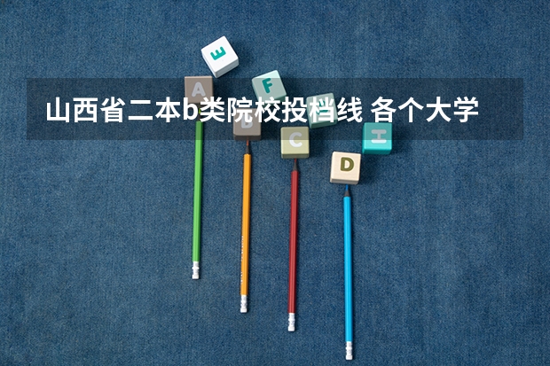 山西省二本b类院校投档线 各个大学在山西的录取分数线