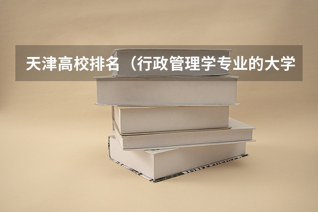 天津高校排名（行政管理学专业的大学排名）