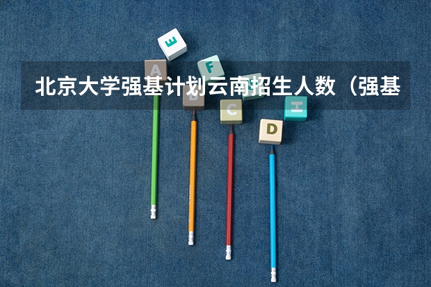 北京大学强基计划云南招生人数（强基计划江苏招生人数）