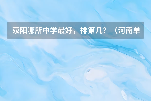 荥阳哪所中学最好，排第几？（河南单招最好的学校排名）