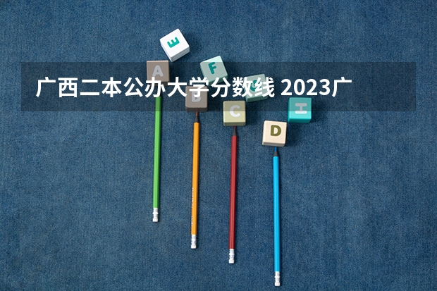 广西二本公办大学分数线 2023广西二本分数线