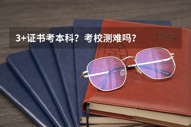 3+证书考本科？考校测难吗？