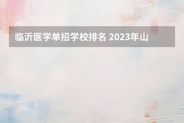 临沂医学单招学校排名 2023年山东单招学校排名