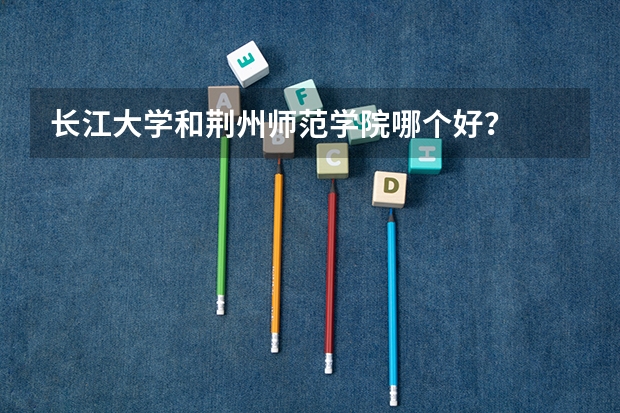 长江大学和荆州师范学院哪个好？