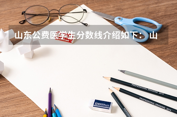 山东公费医学生分数线介绍如下： 山东免费医学生报考条件及要求分数线