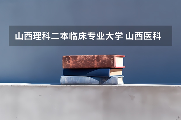 山西理科二本临床专业大学 山西医科大学二本专业都有啥