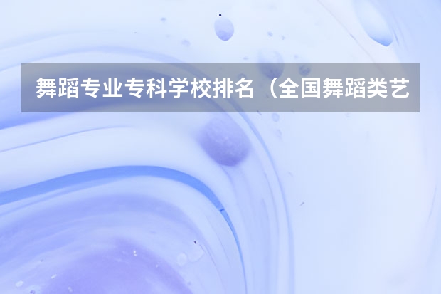 舞蹈专业专科学校排名（全国舞蹈类艺术院校排名）