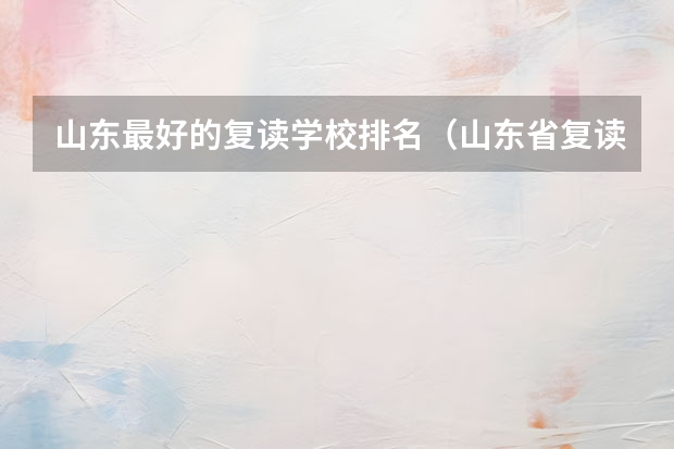 山东最好的复读学校排名（山东省复读学校排行榜前十名）