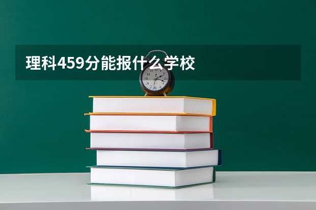 理科459分能报什么学校