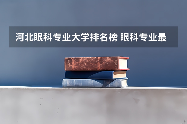 河北眼科专业大学排名榜 眼科专业最好的大学排名