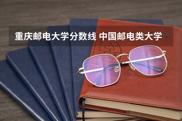重庆邮电大学分数线 中国邮电类大学分数线