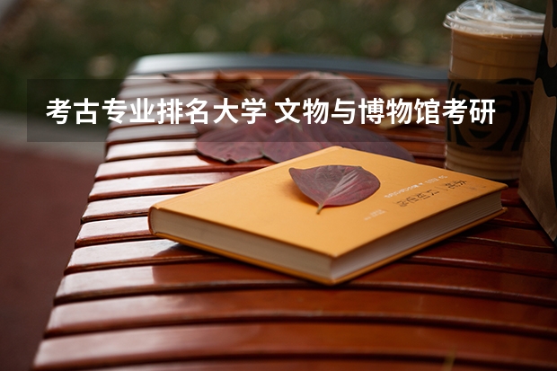 考古专业排名大学 文物与博物馆考研学校排名