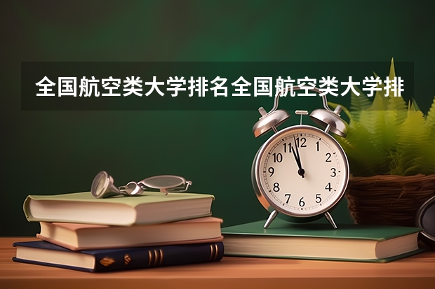 全国航空类大学排名全国航空类大学排名一览表（航空航天专业大学排名）