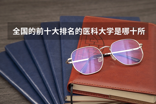 全国的前十大排名的医科大学是哪十所？（临床医学专业大学排名？）