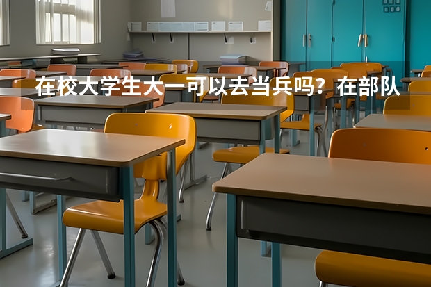 在校大学生大一可以去当兵吗？在部队可以考军校吗？