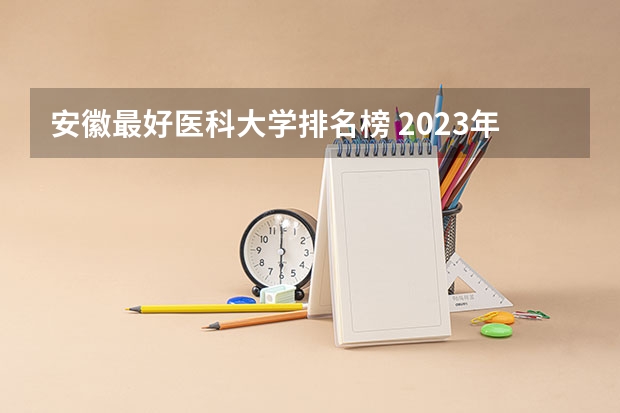 安徽最好医科大学排名榜 2023年医科大学排行榜