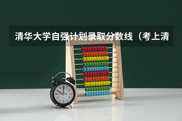 清华大学自强计划录取分数线（考上清华背后的付出）