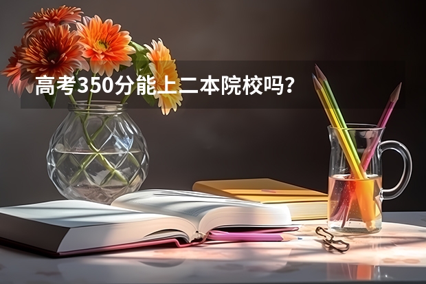 高考350分能上二本院校吗？