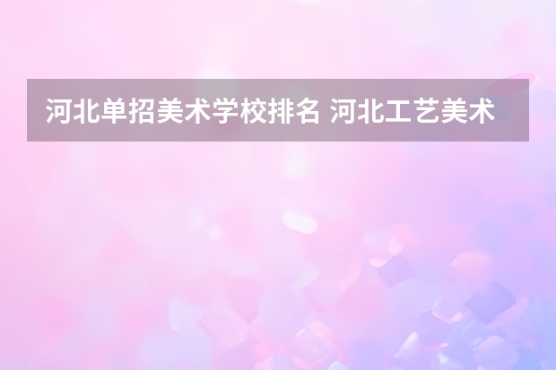 河北单招美术学校排名 河北工艺美术职业学院单招分数线