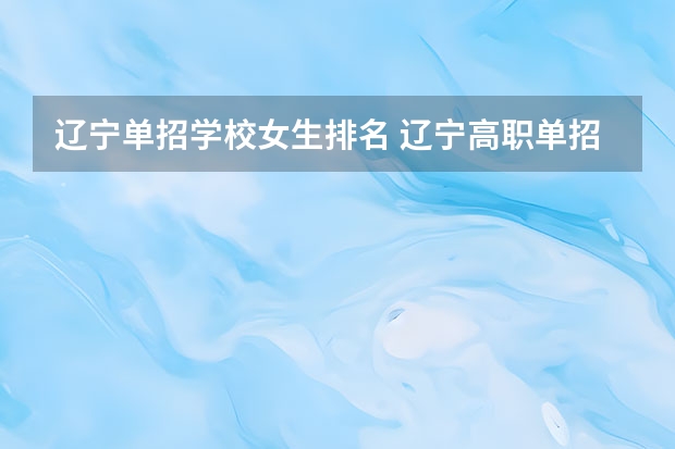 辽宁单招学校女生排名 辽宁高职单招学校排名