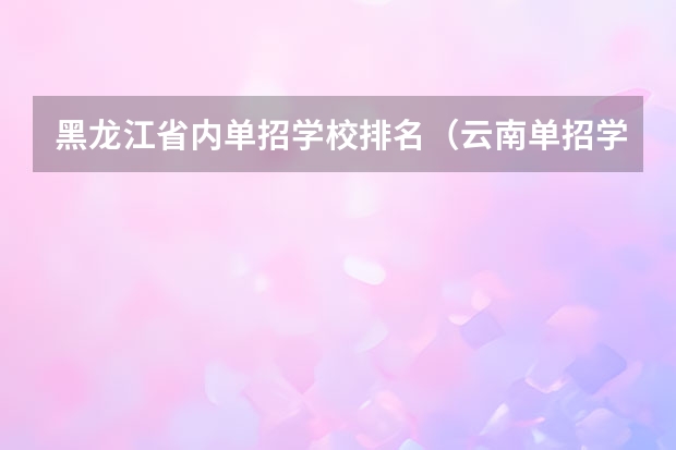 黑龙江省内单招学校排名（云南单招学校排名前十）