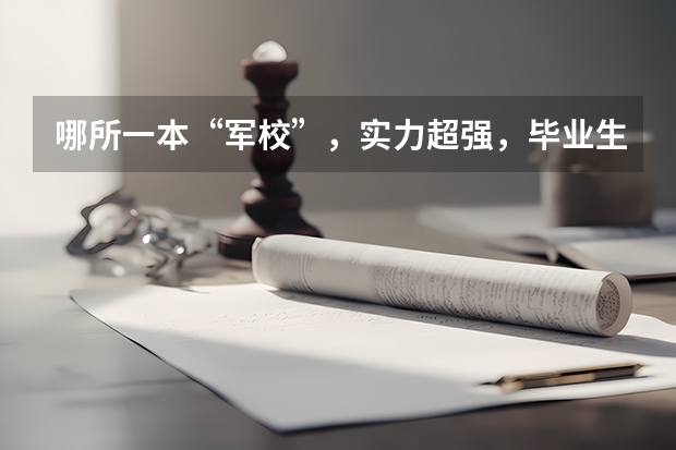 哪所一本“军校”，实力超强，毕业生好就业，考上就是福气？（分配最好的军校）