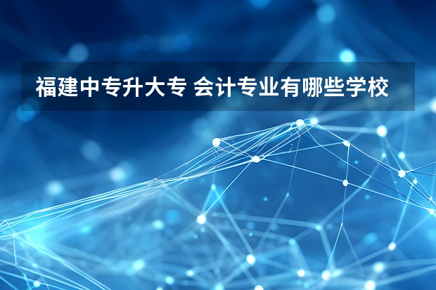 福建中专升大专 会计专业有哪些学校