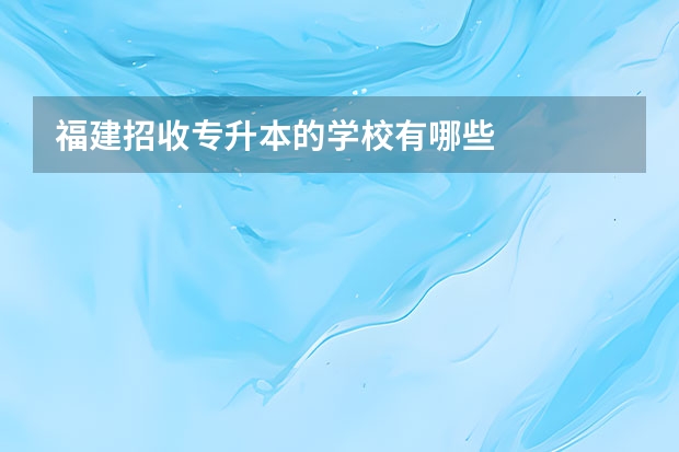 福建招收专升本的学校有哪些