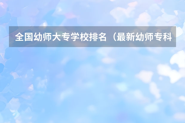 全国幼师大专学校排名（最新幼师专科院校排名）