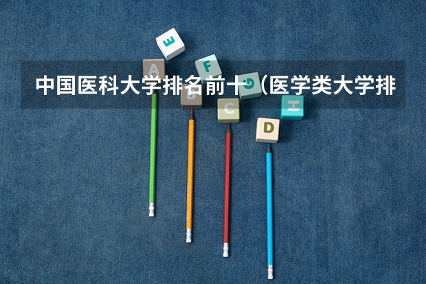 中国医科大学排名前十（医学类大学排名）